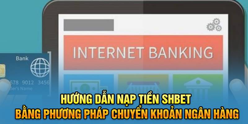 Hướng dẫn nạp tiền SHBET bằng phương pháp chuyển khoản ngân hàng